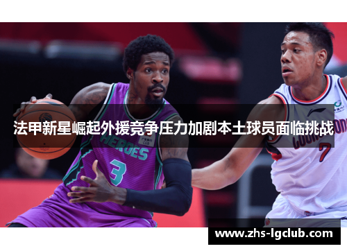 法甲新星崛起外援竞争压力加剧本土球员面临挑战 法甲新星崛起外援竞争压力加剧本土球员面临挑战