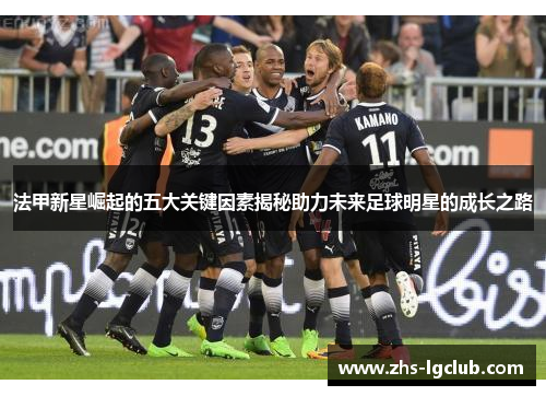 法甲新星崛起的五大关键因素揭秘助力未来足球明星的成长之路