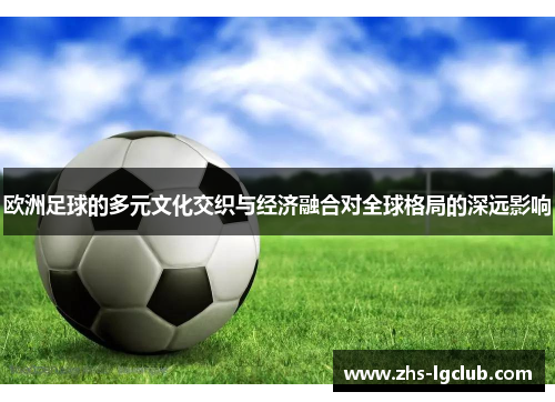 欧洲足球的多元文化交织与经济融合对全球格局的深远影响