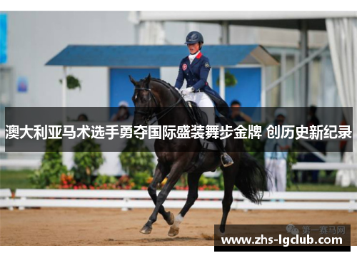 澳大利亚马术选手勇夺国际盛装舞步金牌 创历史新纪录