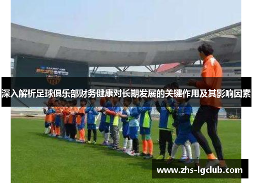 深入解析足球俱乐部财务健康对长期发展的关键作用及其影响因素