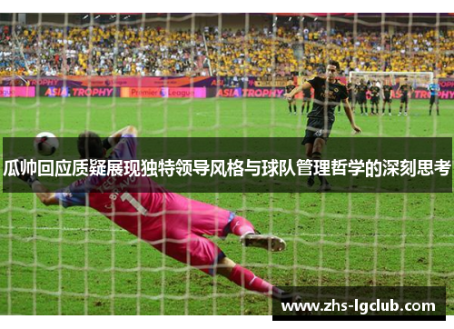 瓜帅回应质疑展现独特领导风格与球队管理哲学的深刻思考