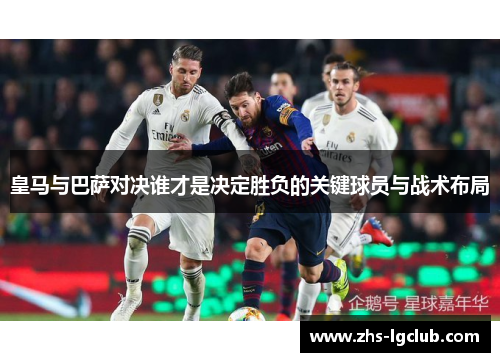 皇马与巴萨对决谁才是决定胜负的关键球员与战术布局