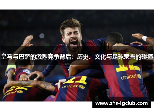 皇马与巴萨的激烈竞争背后：历史、文化与足球荣誉的碰撞