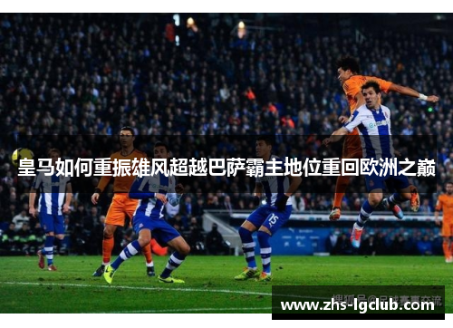 皇马如何重振雄风超越巴萨霸主地位重回欧洲之巅
