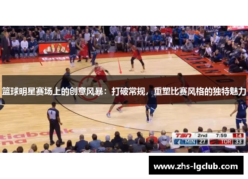 篮球明星赛场上的创意风暴：打破常规，重塑比赛风格的独特魅力